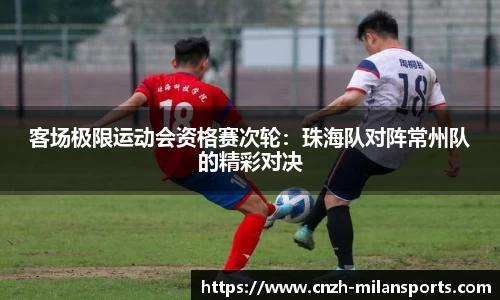 客场极限运动会资格赛次轮：珠海队对阵常州队的精彩对决