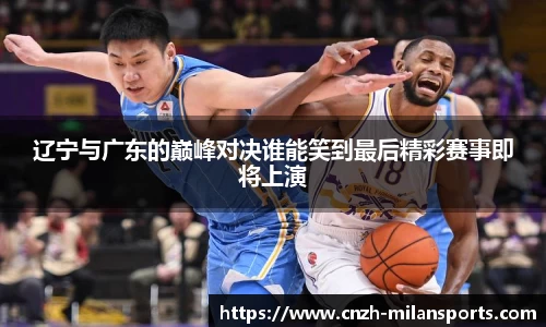 辽宁与广东的巅峰对决谁能笑到最后精彩赛事即将上演