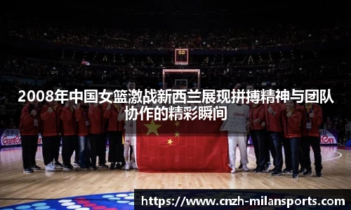 2008年中国女篮激战新西兰展现拼搏精神与团队协作的精彩瞬间